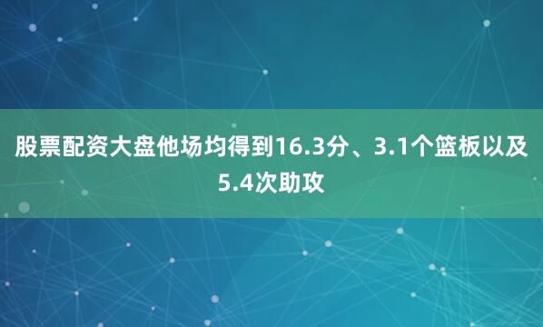 股票配资大盘他场均得到16.3分、3.1个篮板以及5.4次助攻