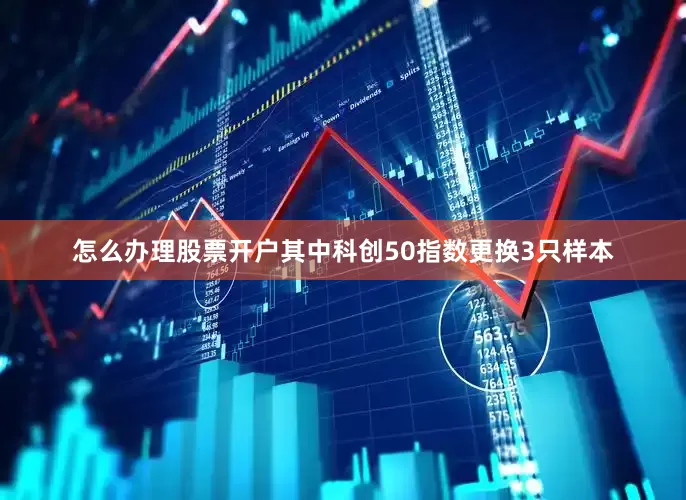 怎么办理股票开户　　其中科创50指数更换3只样本