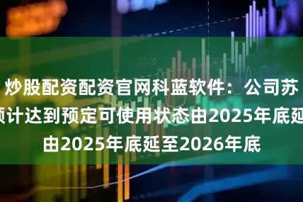 炒股配资配资官网科蓝软件：公司苏州智算中心预计达到预定可使用状态由2025年底延至2026年底