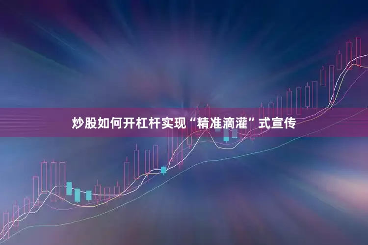 炒股如何开杠杆实现“精准滴灌”式宣传